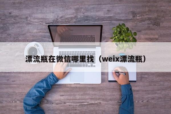 漂流瓶在微信哪里找（weix漂流瓶）