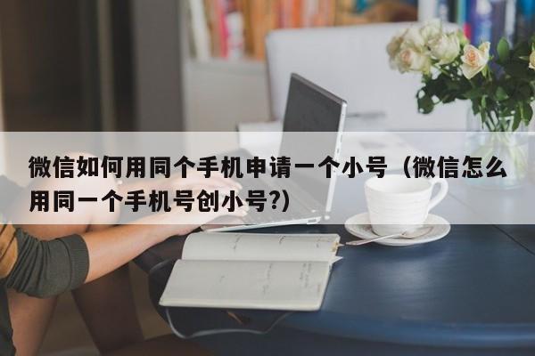 微信如何用同个手机申请一个小号（微信怎么用同一个手机号创小号?）