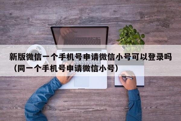 新版微信一个手机号申请微信小号可以登录吗（同一个手机号申请微信小号）