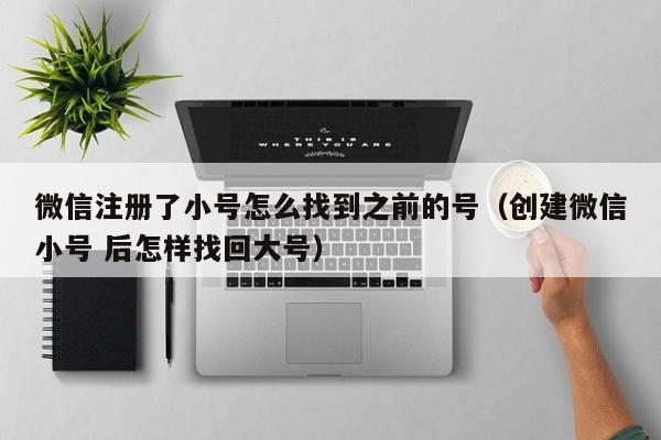 微信注册了小号怎么找到之前的号（创建微信小号 后怎样找回大号）