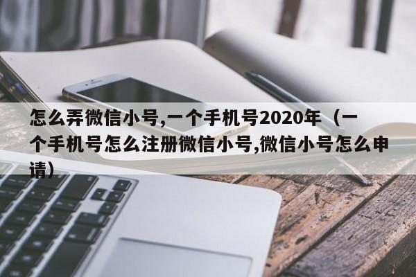 怎么弄微信小号,一个手机号2020年（一个手机号怎么注册微信小号,微信小号怎么申请）