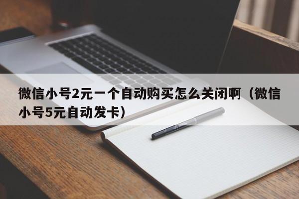 微信小号2元一个自动购买怎么关闭啊（微信小号5元自动发卡）