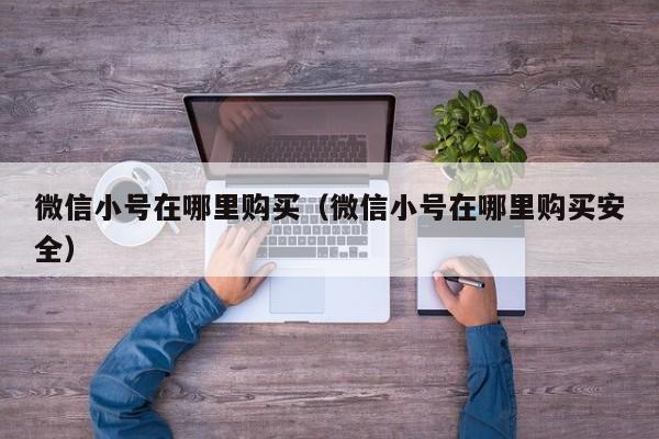 微信小号在哪里购买（微信小号在哪里购买安全）