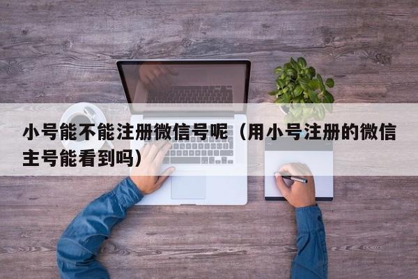 小号能不能注册微信号呢（用小号注册的微信主号能看到吗）