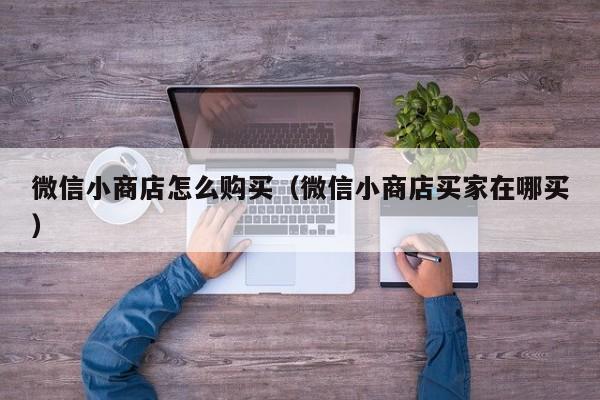 微信小商店怎么购买（微信小商店买家在哪买）