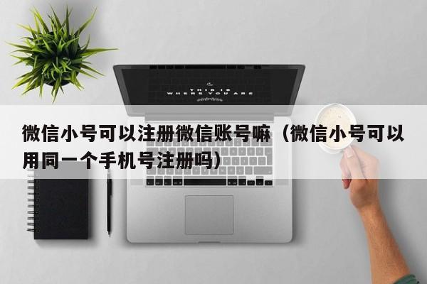 微信小号可以注册微信账号嘛（微信小号可以用同一个手机号注册吗）