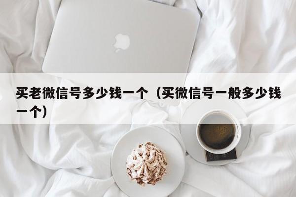买老微信号多少钱一个（买微信号一般多少钱一个）