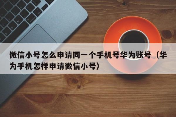 微信小号怎么申请同一个手机号华为账号（华为手机怎样申请微信小号）
