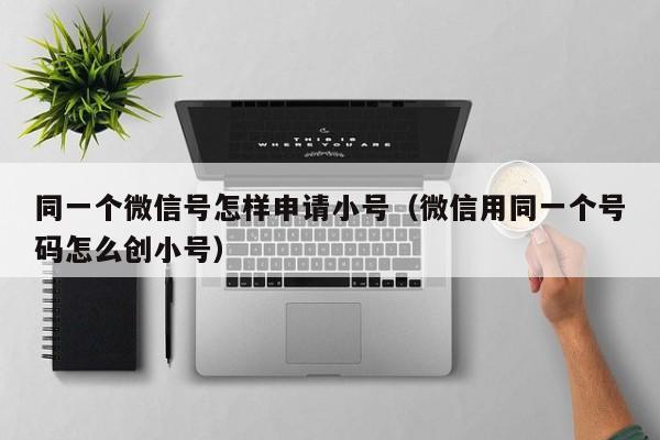 同一个微信号怎样申请小号（微信用同一个号码怎么创小号）