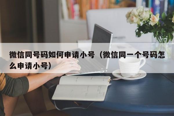 微信同号码如何申请小号（微信同一个号码怎么申请小号）
