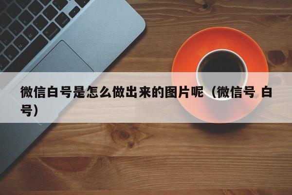 微信白号是怎么做出来的图片呢（微信号 白号）