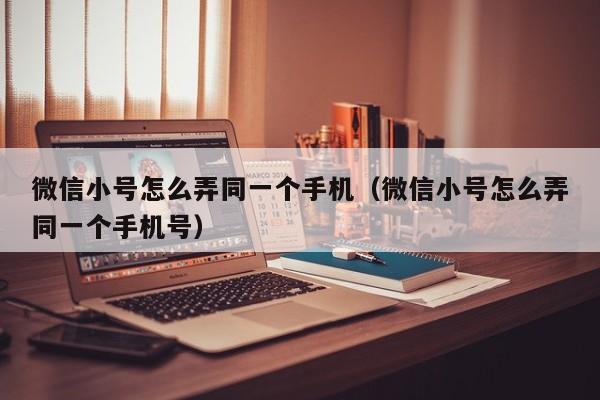 微信小号怎么弄同一个手机（微信小号怎么弄同一个手机号）