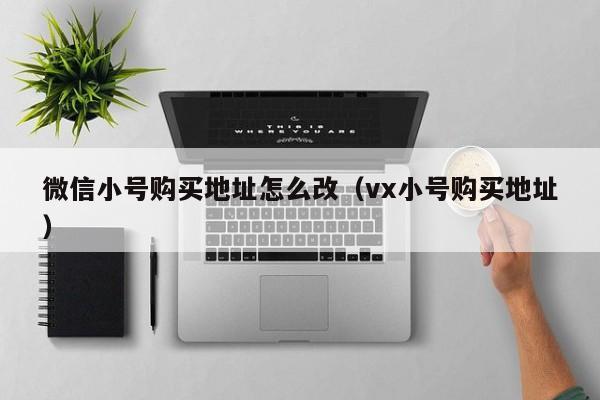 微信小号购买地址怎么改（vx小号购买地址）