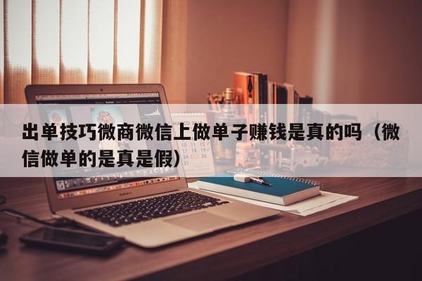 出单技巧微商微信上做单子赚钱是真的吗（微信做单的是真是假）