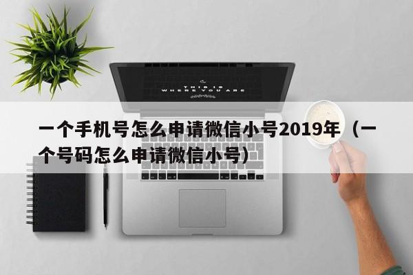 一个手机号怎么申请微信小号2019年（一个号码怎么申请微信小号）