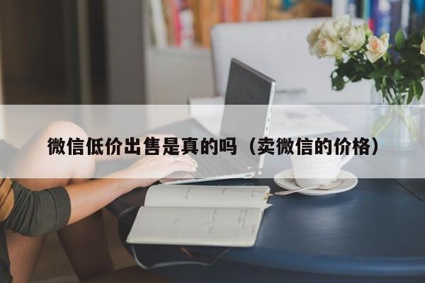 微信低价出售是真的吗（卖微信的价格）