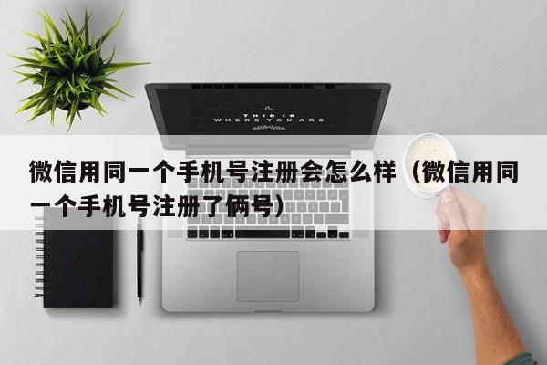 微信用同一个手机号注册会怎么样（微信用同一个手机号注册了俩号）