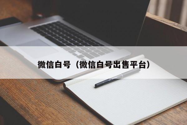 微信白号（微信白号出售平台）
