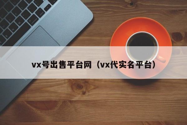 vx号出售平台网（vx代实名平台）