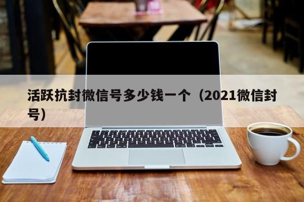 活跃抗封微信号多少钱一个（2021微信封号）