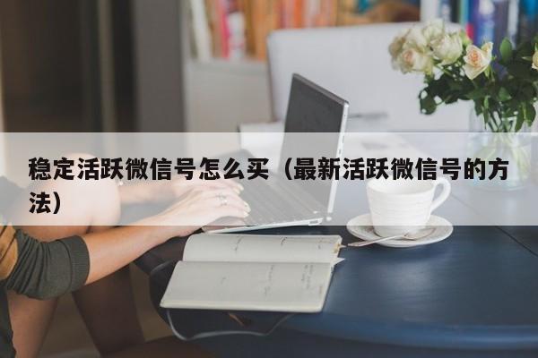 稳定活跃微信号怎么买（最新活跃微信号的方法）