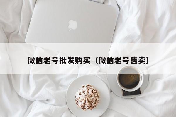 微信老号批发购买（微信老号售卖）