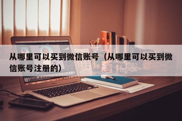 从哪里可以买到微信账号（从哪里可以买到微信账号注册的）
