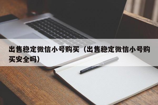 出售稳定微信小号购买（出售稳定微信小号购买安全吗）