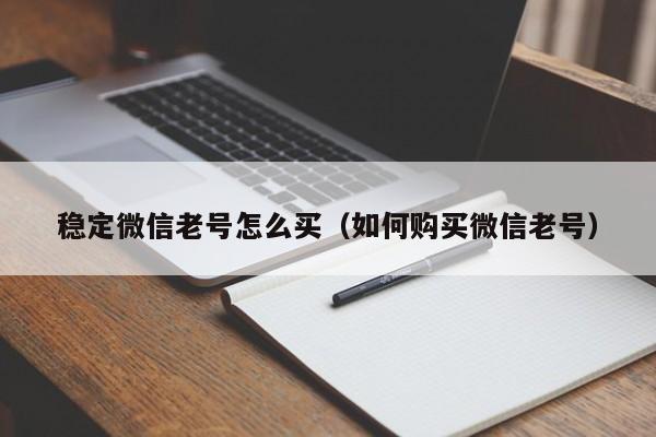 稳定微信老号怎么买（如何购买微信老号）