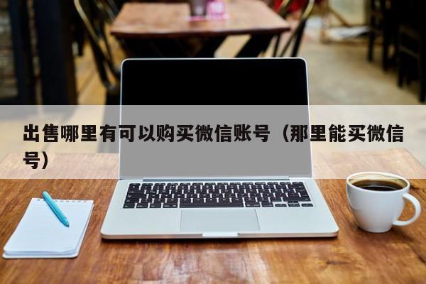 出售哪里有可以购买微信账号（那里能买微信号）