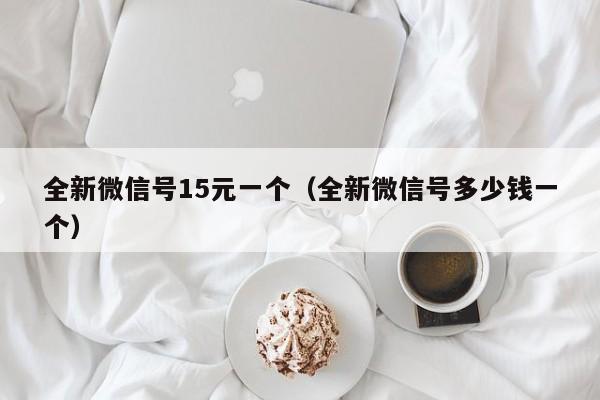 全新微信号15元一个（全新微信号多少钱一个）