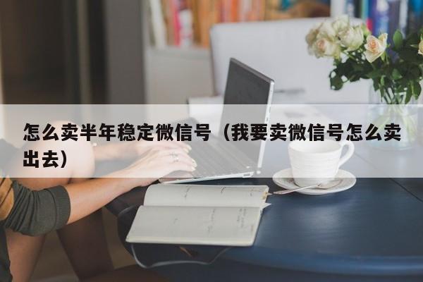 怎么卖半年稳定微信号（我要卖微信号怎么卖出去）