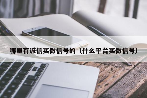 哪里有诚信买微信号的（什么平台买微信号）