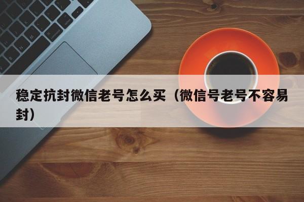 稳定抗封微信老号怎么买（微信号老号不容易封）