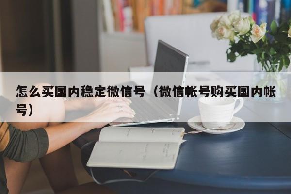 怎么买国内稳定微信号（微信帐号购买国内帐号）