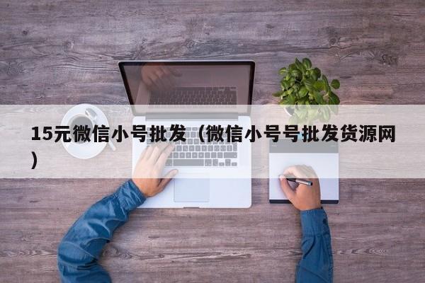 15元微信小号批发（微信小号号批发货源网）
