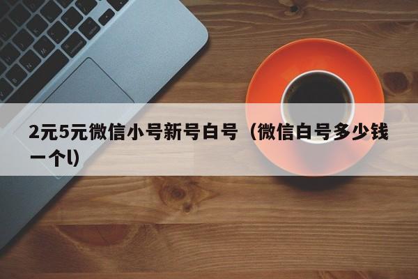 2元5元微信小号新号白号（微信白号多少钱一个l）