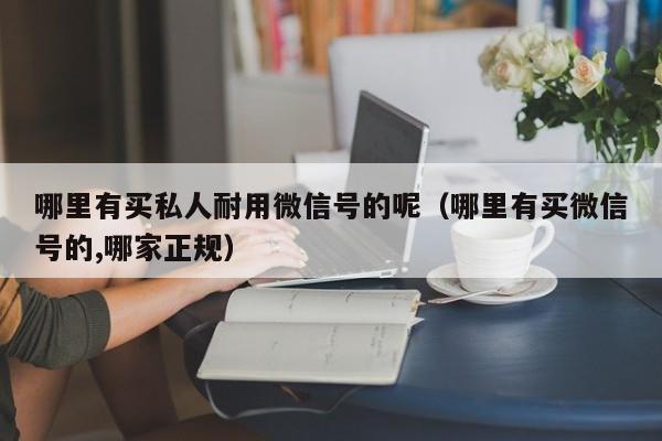 哪里有买私人耐用微信号的呢（哪里有买微信号的,哪家正规）