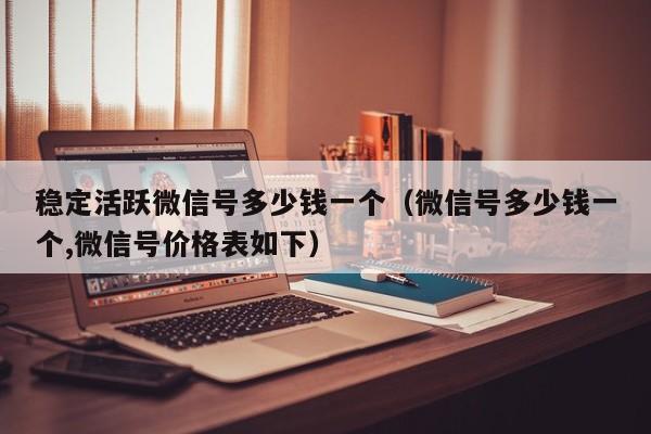 稳定活跃微信号多少钱一个（微信号多少钱一个,微信号价格表如下）