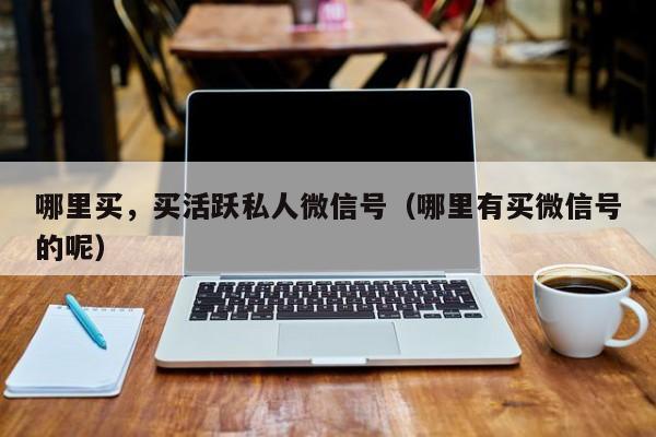 哪里买，买活跃私人微信号（哪里有买微信号的呢）