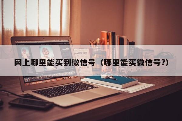 网上哪里能买到微信号（哪里能买微信号?）