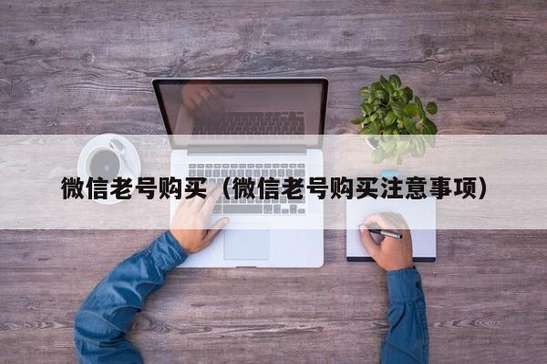 微信老号购买（微信老号购买注意事项）
