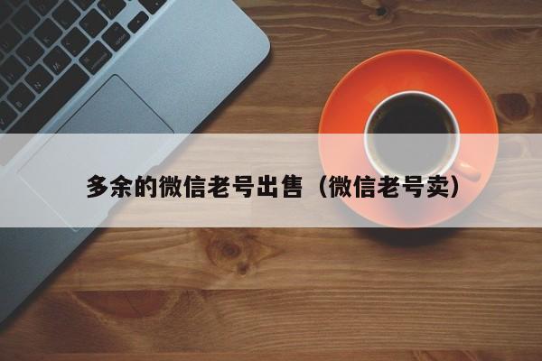 多余的微信老号出售（微信老号卖）