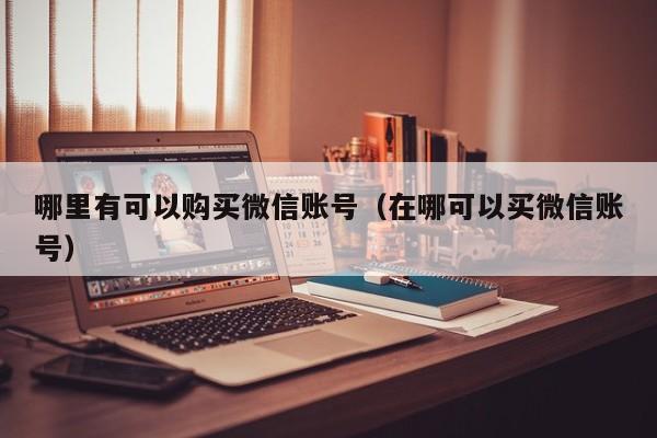 哪里有可以购买微信账号（在哪可以买微信账号）