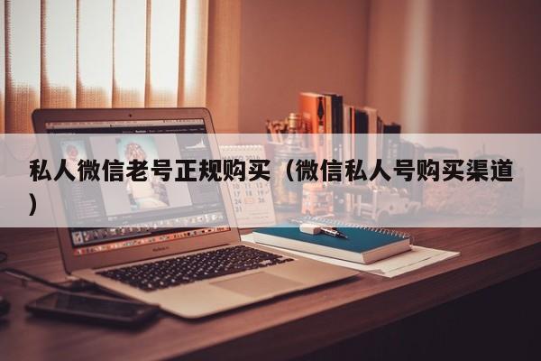 私人微信老号正规购买（微信私人号购买渠道）