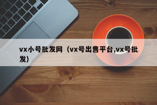 vx小号批发网（vx号出售平台,vx号批发）