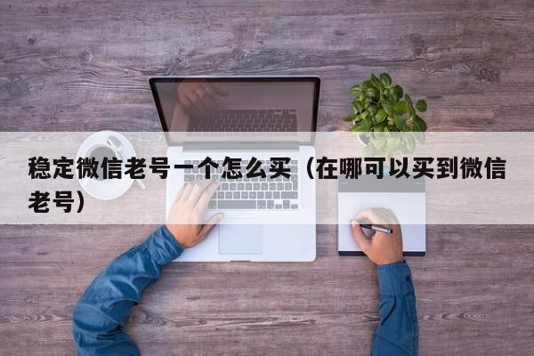 稳定微信老号一个怎么买（在哪可以买到微信老号）