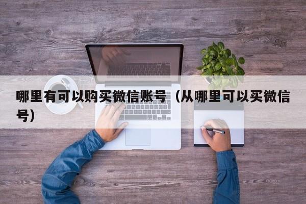 哪里有可以购买微信账号（从哪里可以买微信号）