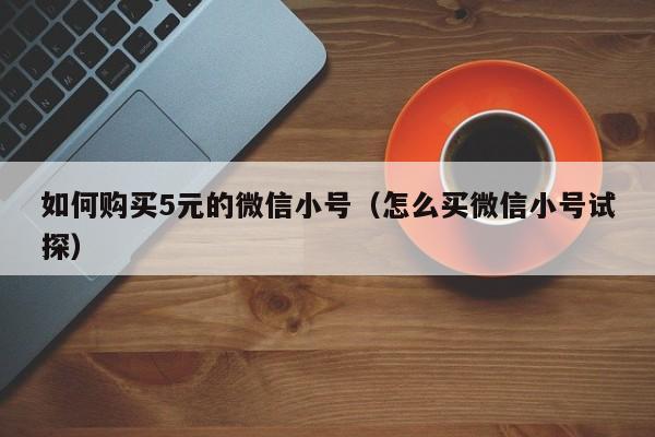 如何购买5元的微信小号（怎么买微信小号试探）