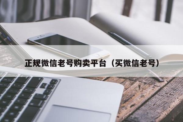 正规微信老号购卖平台（买微信老号）